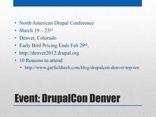 •   North American Drupal Conference
•   March 19 – 23rd
•   Denver, Colorado
•   Early Bird Pricing Ends Feb 29th.
•   http://denver2012.drupal.org
•   10 Reasons to attend
    • http://www.garfieldtech.com/blog/drupalcon-denver-top-ten




Event: DrupalCon Denver
 