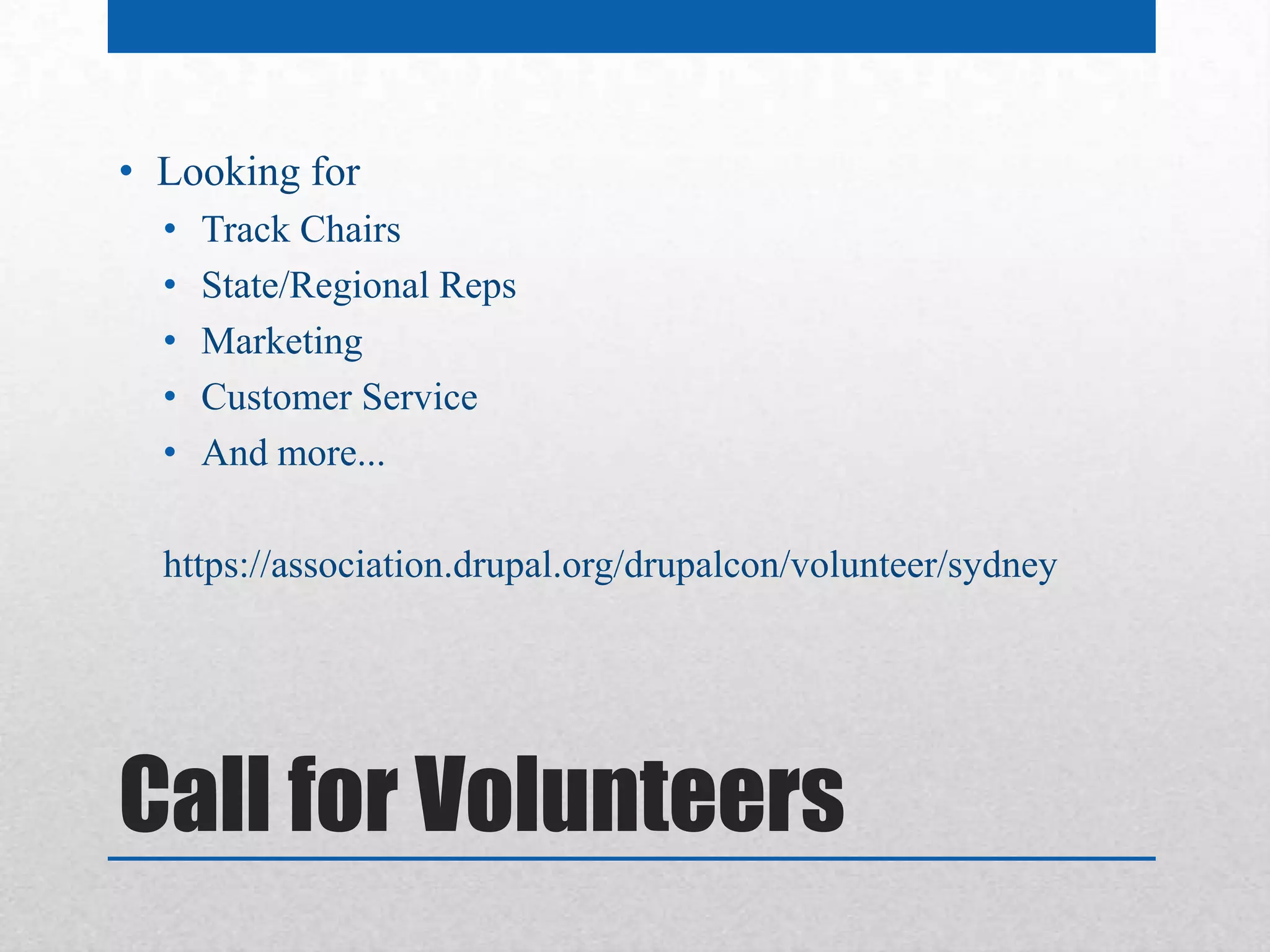 • Looking for
  •   Track Chairs
  •   State/Regional Reps
  •   Marketing
  •   Customer Service
  •   And more...

  https://association.drupal.org/drupalcon/volunteer/sydney




Call for Volunteers
 
