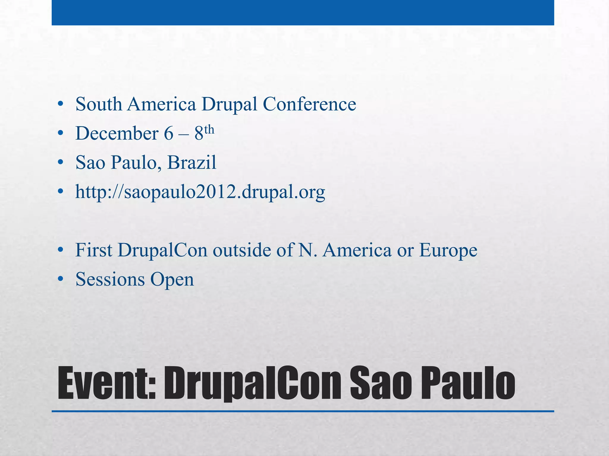 •   South America Drupal Conference
•   December 6 – 8th
•   Sao Paulo, Brazil
•   http://saopaulo2012.drupal.org

• First DrupalCon outside of N. America or Europe
• Sessions Open




Event: DrupalCon Sao Paulo
 