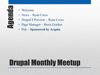 Agenda   •
         •
             Welcome
             News – Ryan Cross
         •   Drupal 8 Preview – Ryan Cross
         •   Page Manager – Boris Gordon
         •   Pub – Sponsored by Acquia




  Drupal Monthly Meetup
 