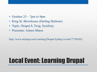 •   October 25 – 7pm to 9pm
•   King St. Brewhouse (Darling Harbour)
•   Topic: Drupal 8, Twig, Symfony
•   Presenter: Aimee Maree

http://www.meetup.com/Learning-Drupal-Sydney/events/77796282/




Local Event: Learning Drupal
 