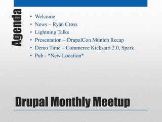 Agenda   •
         •
             Welcome
             News – Ryan Cross
         •   Lightning Talks
         •   Presentation – DrupalCon Munich Recap
         •   Demo Time – Commerce Kickstart 2.0, Spark
         •   Pub - *New Location*




  Drupal Monthly Meetup
 