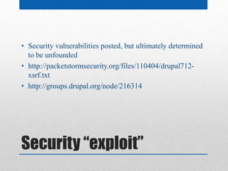 • Security vulnerabilities posted, but ultimately determined
  to be unfounded
• http://packetstormsecurity.org/files/110404/drupal712-
  xsrf.txt
• http://groups.drupal.org/node/216314




Security “exploit”
 
