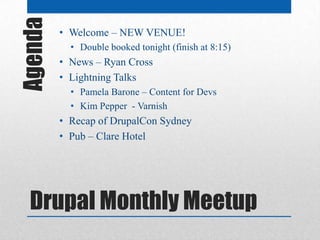 Agenda   • Welcome – NEW VENUE!
           • Double booked tonight (finish at 8:15)
         • News – Ryan Cross
         • Lightning Talks
           • Pamela Barone – Content for Devs
           • Kim Pepper - Varnish
         • Recap of DrupalCon Sydney
         • Pub – Clare Hotel




  Drupal Monthly Meetup
 