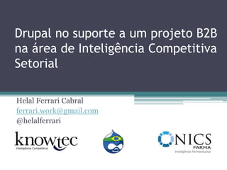 Drupal no suporte a um projeto B2B na área de Inteligência Competitiva Setorial Helal Ferrari Cabral ferrari.work@gmail.com @helalferrari 