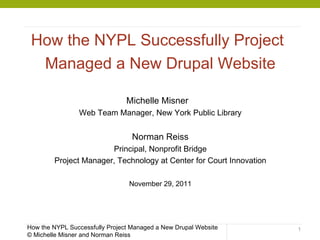 [object Object],[object Object],[object Object],How the NYPL Successfully Project Managed a New Drupal Website © Michelle Misner and Norman Reiss 