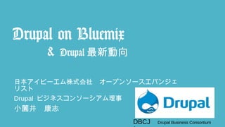 DBCJ Drupal Business Consortium
Drupal on Bluemix
& Drupal 最新動向
日本アイビーエム株式会社　オープンソースエバンジェ
リスト
Drupal ビジネスコンソーシアム理事
小薗井　康志
 