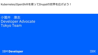 Kubernetes/OpenShiftを使ってDrupalの世界を広げよう︕
⼩薗井 康志
Developer Advocate
Tokyo Team
 