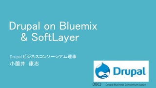 DBCJ Drupal Business Consortium Japan
Drupal on Bluemix
& SoftLayer
Drupal ビジネスコンソーシアム理事
小薗井 康志
 