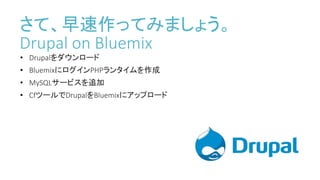 さて、早速作ってみましょう。
Drupal on Bluemix
• Drupalをダウンロード
• BluemixにログインPHPランタイムを作成
• MySQLサービスを追加
• CfツールでDrupalをBluemixにアップロード
 