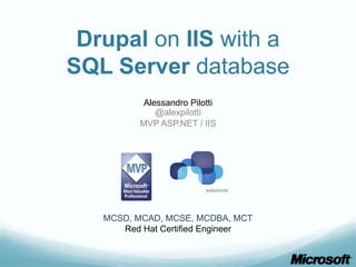 Drupal on IIS with a
SQL Server database
           Alessandro Pilotti
              @alexpilotti
          MVP ASP.NET / IIS




   MCSD, MCAD, MCSE, MCDBA, MCT
      Red Hat Certified Engineer
 