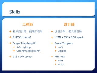 Skills

            ̎                             OӋ
? ʽOӋǰ˹̎                   ? UI OӋWOӋ

? PHP? Of course!               ? HTML + CSS + DIV Layout

? Drupal Template/ API          ? Drupal Template
   ? .info / .tpl.php             ? .info
   ? Core API/ additional API     ? .tpl.php

? CSS + DIV Layout              ? PHP? Yes!
                                  ? Print
                                  ? Array
 