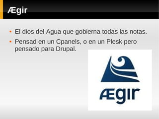 Ægir
 El dios del Agua que gobierna todas las notas.
 Pensad en un Cpanels, o en un Plesk pero
pensado para Drupal.
 