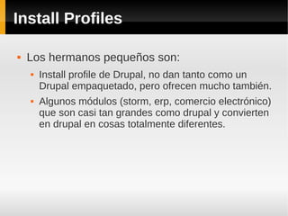 Install Profiles
 Los hermanos pequeños son:
 Install profile de Drupal, no dan tanto como un
Drupal empaquetado, pero ofrecen mucho también.
 Algunos módulos (storm, erp, comercio electrónico)
que son casi tan grandes como drupal y convierten
en drupal en cosas totalmente diferentes.
 
