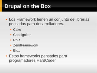 Drupal on the Box
 Los Framework tienen un conjunto de librerías
pensadas para desarrolladores.
 Cake
 Codeigniter
 RoR
 ZendFramework
 Etc..
 Estos frameworks pensados para
programadores HardCoder
 