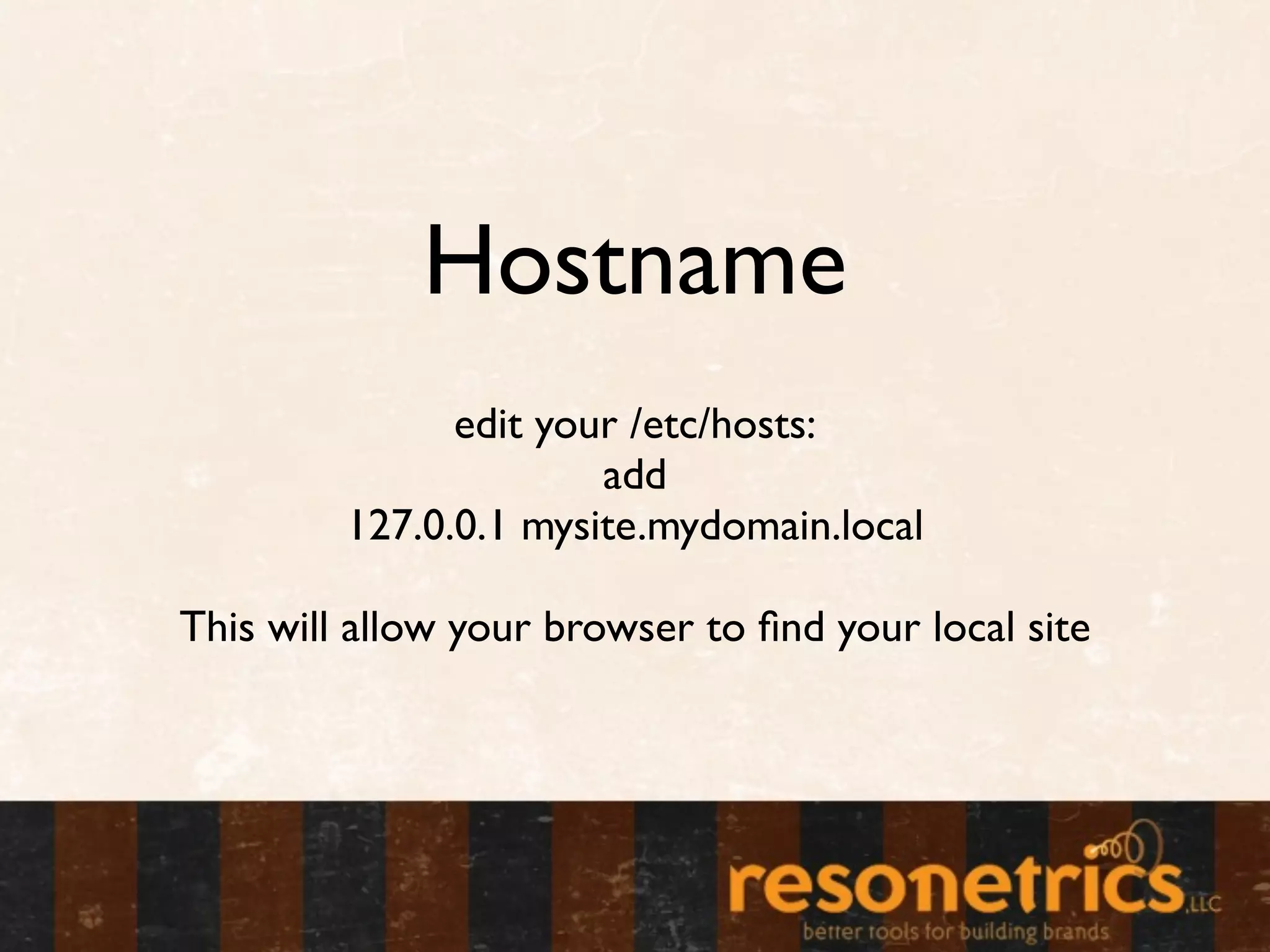 Hostname
               edit your /etc/hosts:
                       add
         127.0.0.1 mysite.mydomain.local

This will allow your browser to ﬁnd your local site
 