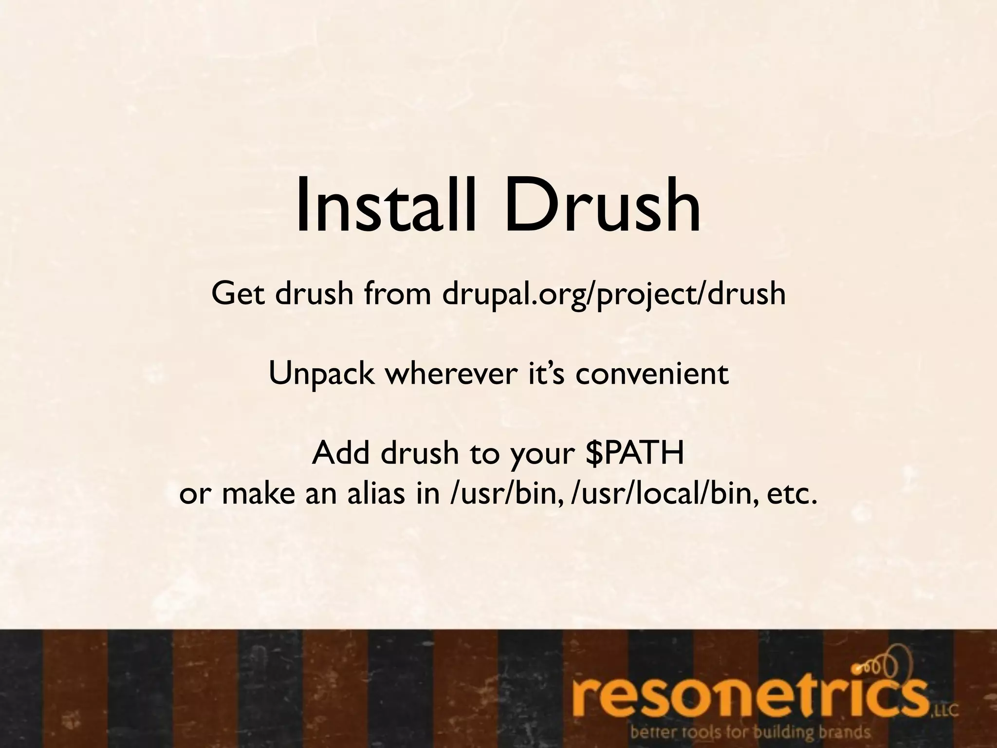 Install Drush
  Get drush from drupal.org/project/drush

       Unpack wherever it’s convenient

        Add drush to your $PATH
or make an alias in /usr/bin, /usr/local/bin, etc.
 