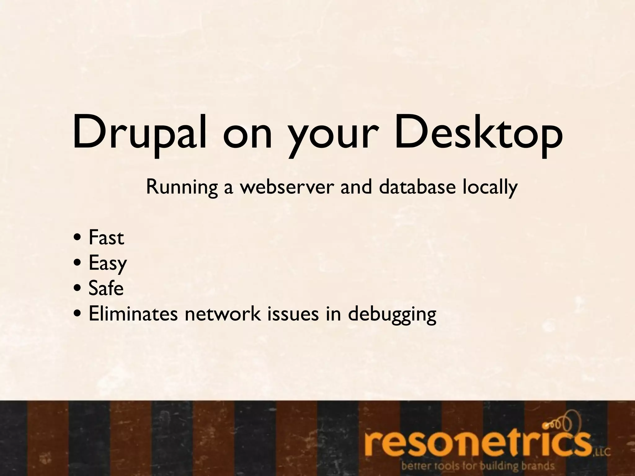 Drupal on your Desktop
        Running a webserver and database locally

• Fast
• Easy
• Safe
• Eliminates network issues in debugging
 