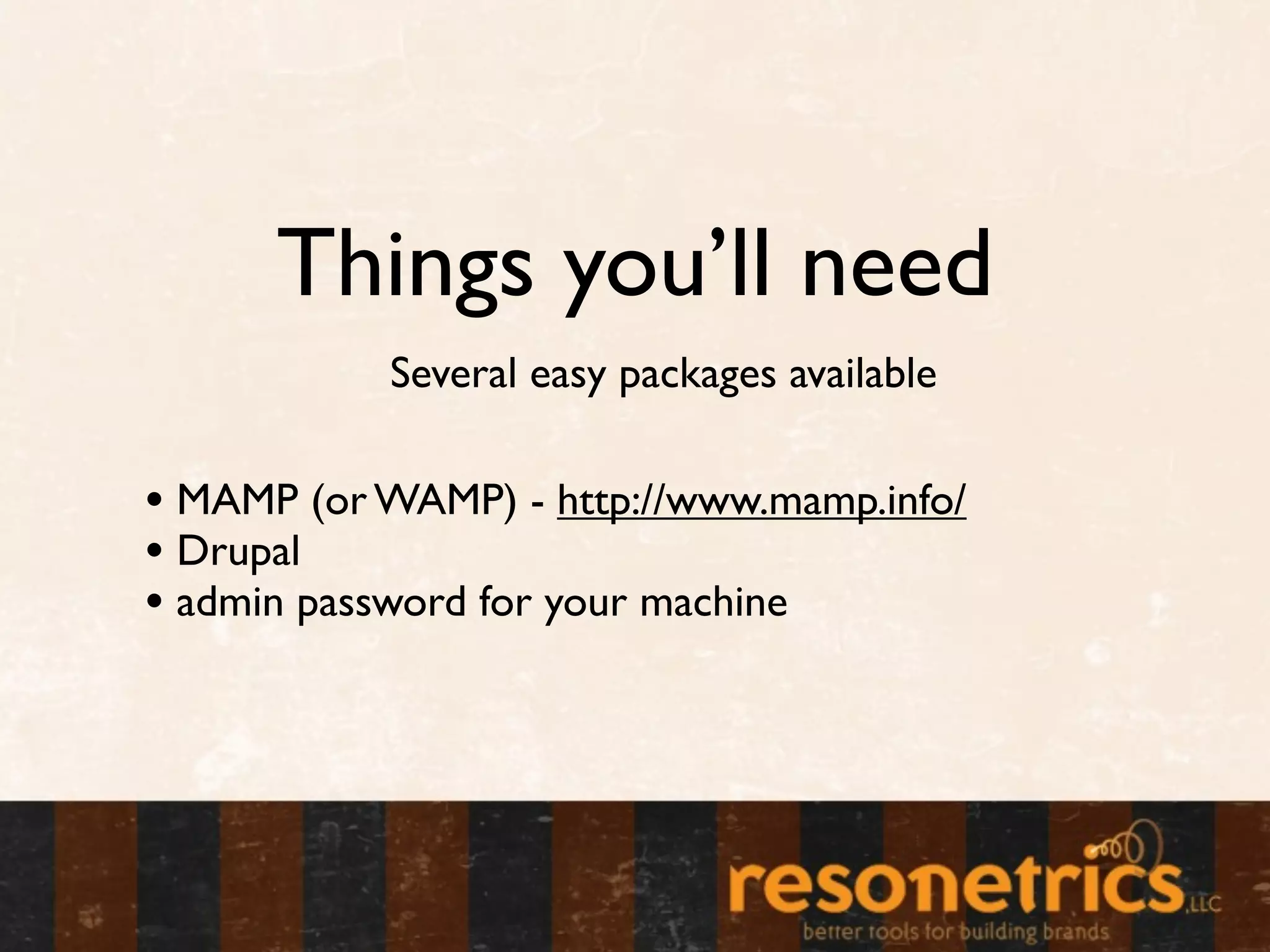 Things you’ll need
           Several easy packages available

• MAMP (or WAMP) - http://www.mamp.info/
• Drupal
• admin password for your machine
 