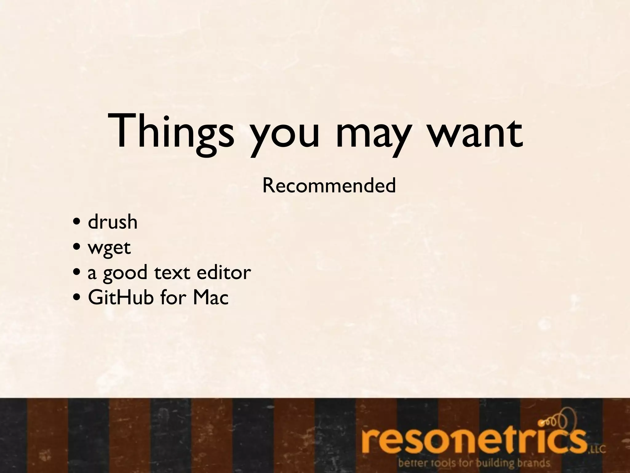 Things you may want
                       Recommended
• drush
• wget
• a good text editor
• GitHub for Mac
 