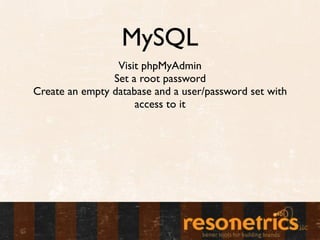 MySQL
                 Visit phpMyAdmin
                Set a root password
Create an empty database and a user/password set with
                     access to it
 