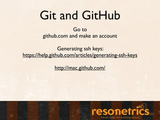 Git and GitHub
                     Go to
         github.com and make an account

                 Generating ssh keys:
https://help.github.com/articles/generating-ssh-keys

              http://mac.github.com/
 