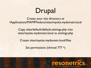 Drupal
              Create your site directory at
/Applications/MAMP/htdocs/sites/mysite.mydomain.local

      Copy sites...