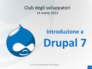 1
Introduzione a
Drupal 7
Club degli sviluppatori
14 marzo 2013
a cura di Alessandro Del Gobbo
 