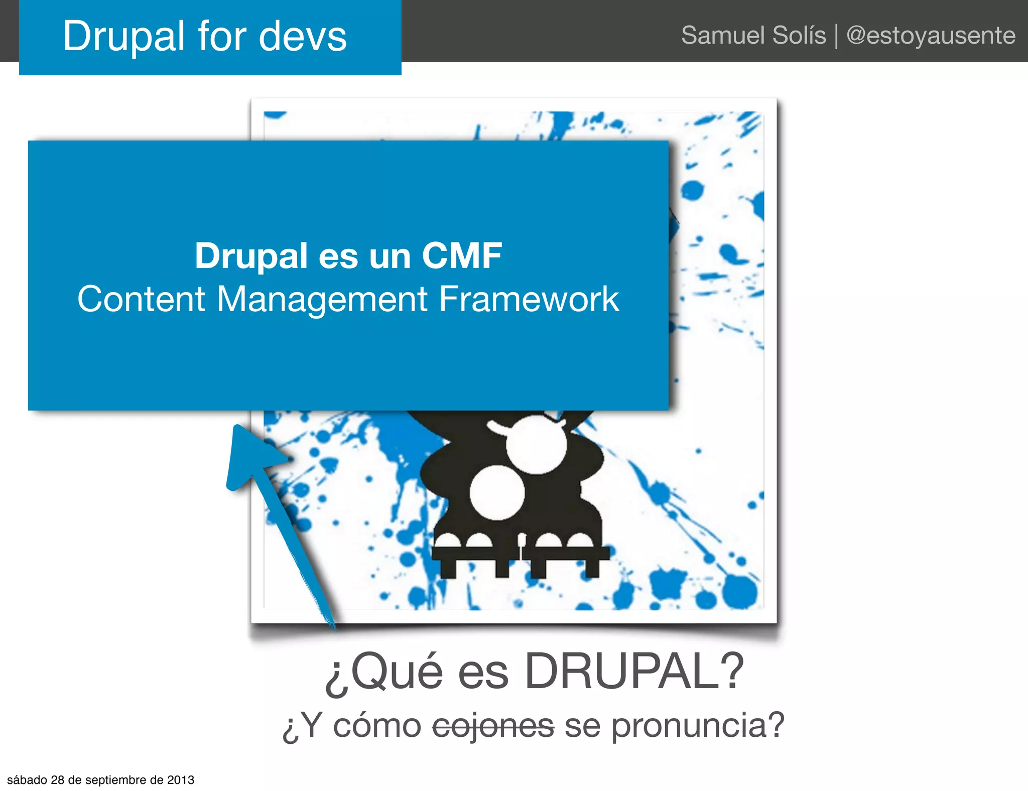 Drupal for devs Samuel Solís | @estoyausente
¿Qué es DRUPAL?
¿Y cómo cojones se pronuncia?
Drupal es un CMF
Content Management Framework
sábado 28 de septiembre de 2013
 