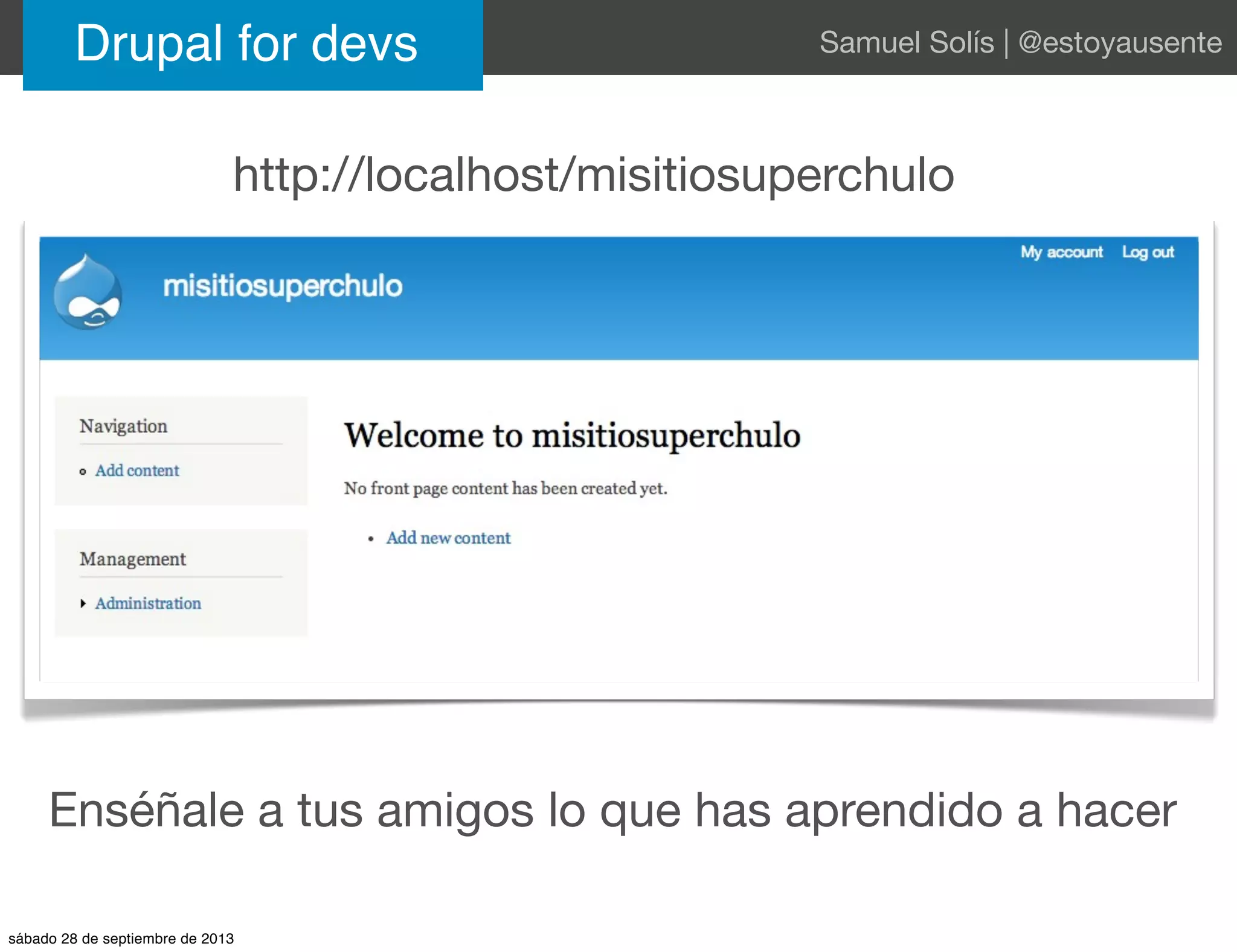 Drupal for devs Samuel Solís | @estoyausente
http://localhost/misitiosuperchulo
Enséñale a tus amigos lo que has aprendido a hacer
sábado 28 de septiembre de 2013
 