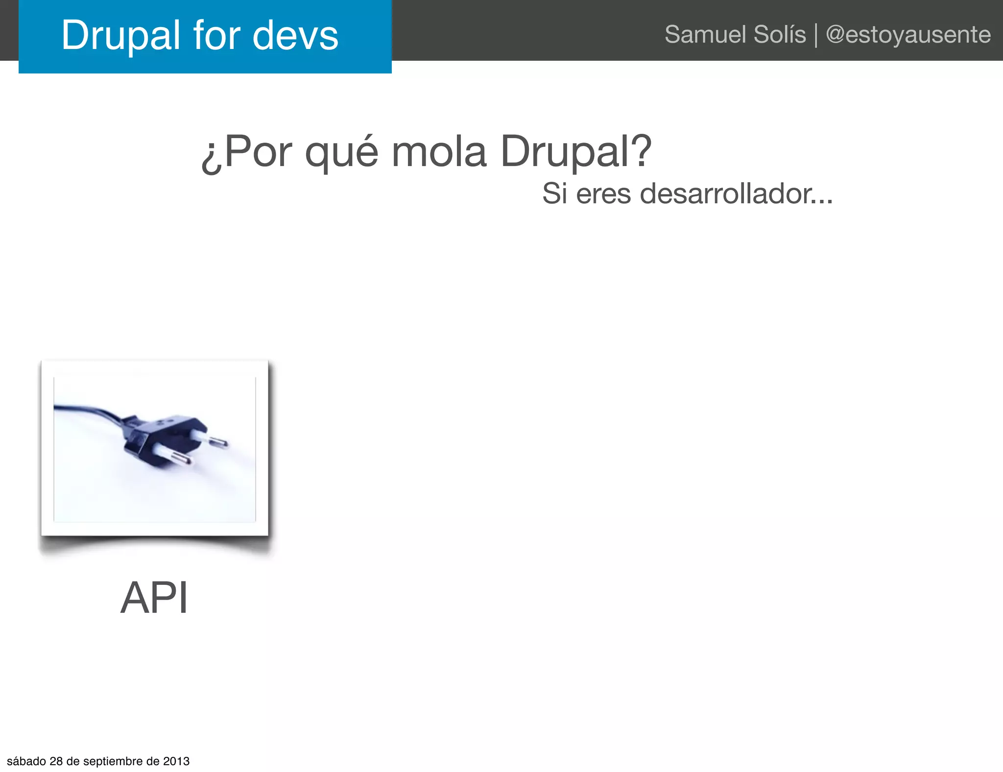 ¿Por qué mola Drupal?
Si eres desarrollador...
API
Drupal for devs Samuel Solís | @estoyausente
sábado 28 de septiembre de 2013
 