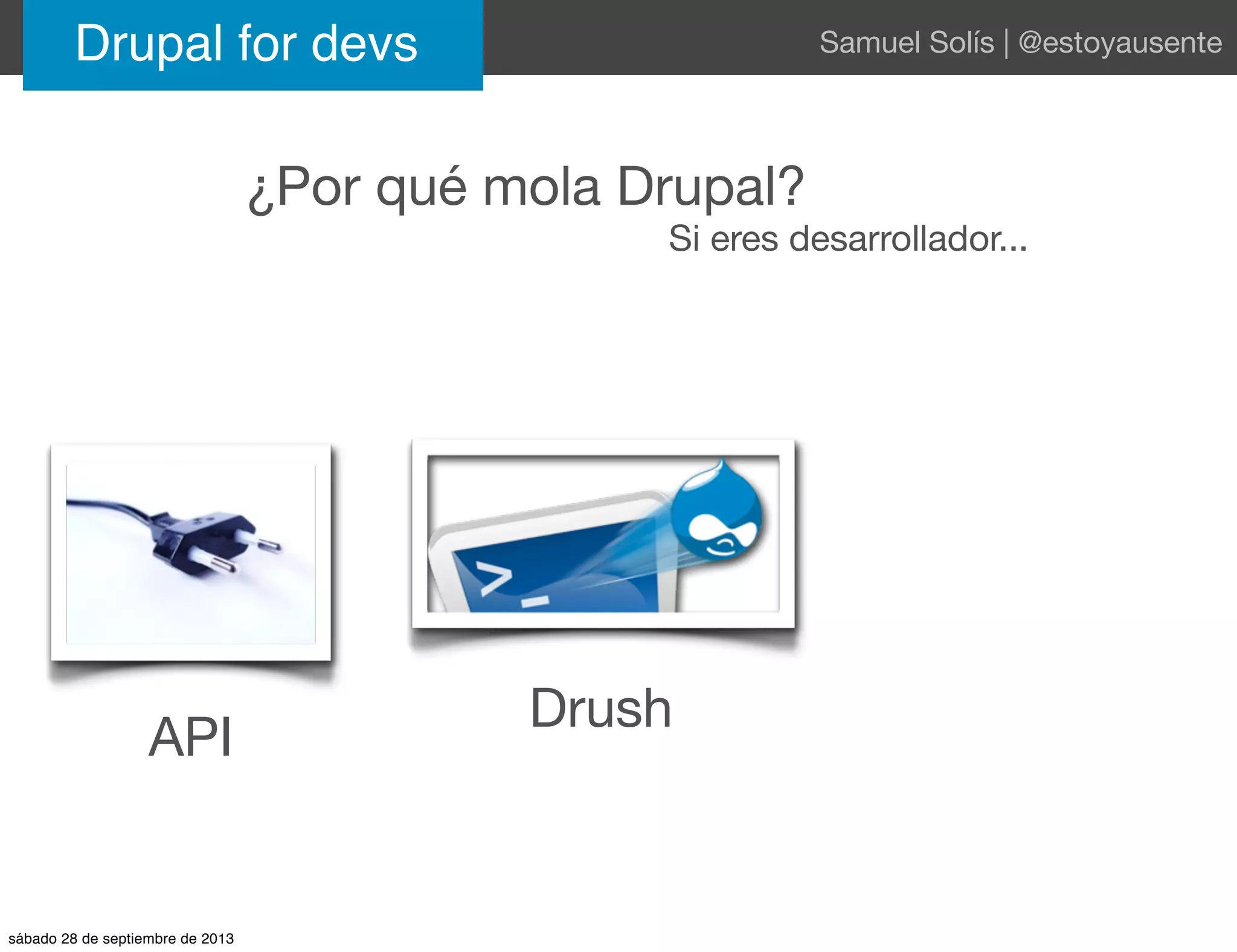 ¿Por qué mola Drupal?
Si eres desarrollador...
API
Drush
Drupal for devs Samuel Solís | @estoyausente
sábado 28 de septiembre de 2013
 