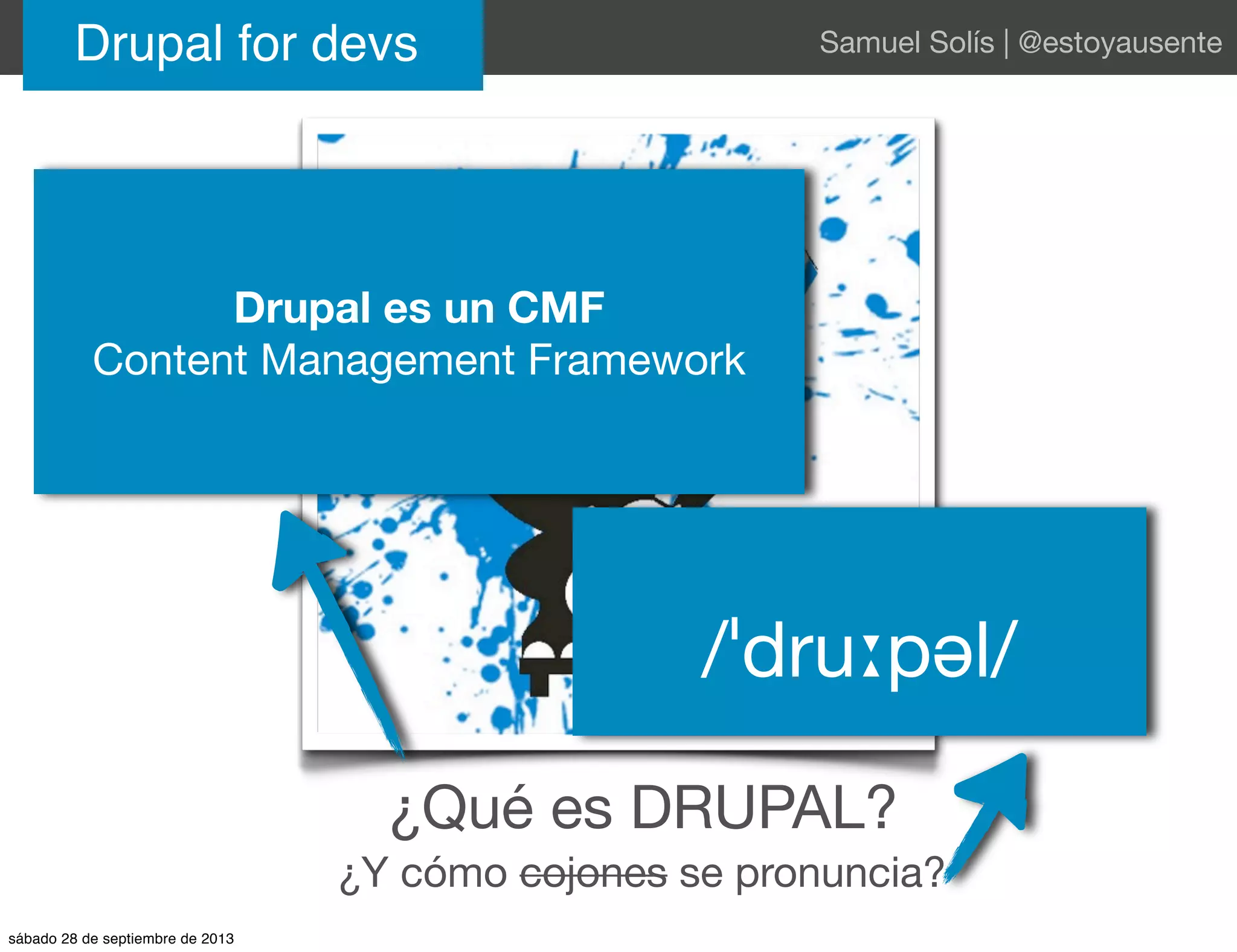 Drupal for devs Samuel Solís | @estoyausente
¿Qué es DRUPAL?
¿Y cómo cojones se pronuncia?
Drupal es un CMF
Content Management Framework
/ˈdruːpəl/
sábado 28 de septiembre de 2013
 