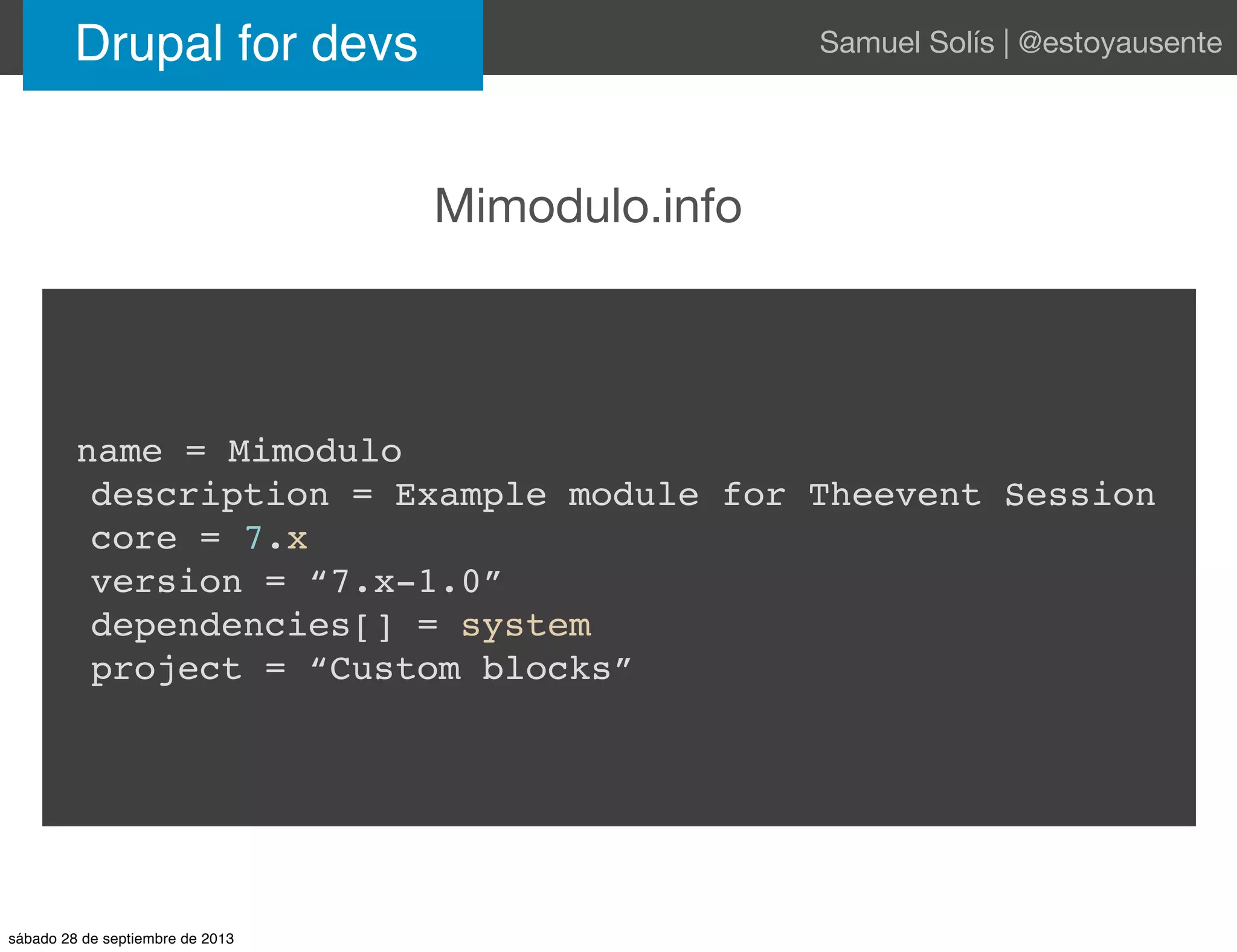 Drupal for devs Samuel Solís | @estoyausente
Mimodulo.info
name = Mimodulo
description = Example module for Theevent Session
core = 7.x
version = “7.x-1.0”
dependencies[] = system
project = “Custom blocks”
sábado 28 de septiembre de 2013
 