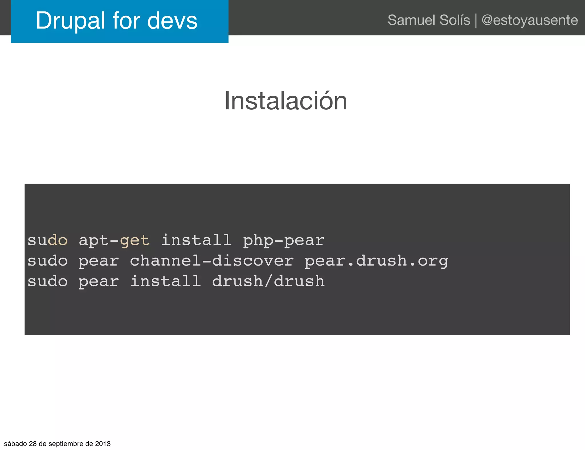 Instalación
Drupal for devs Samuel Solís | @estoyausente
sudo apt-get install php-pear
sudo pear channel-discover pear.drush.org
sudo pear install drush/drush
sábado 28 de septiembre de 2013
 