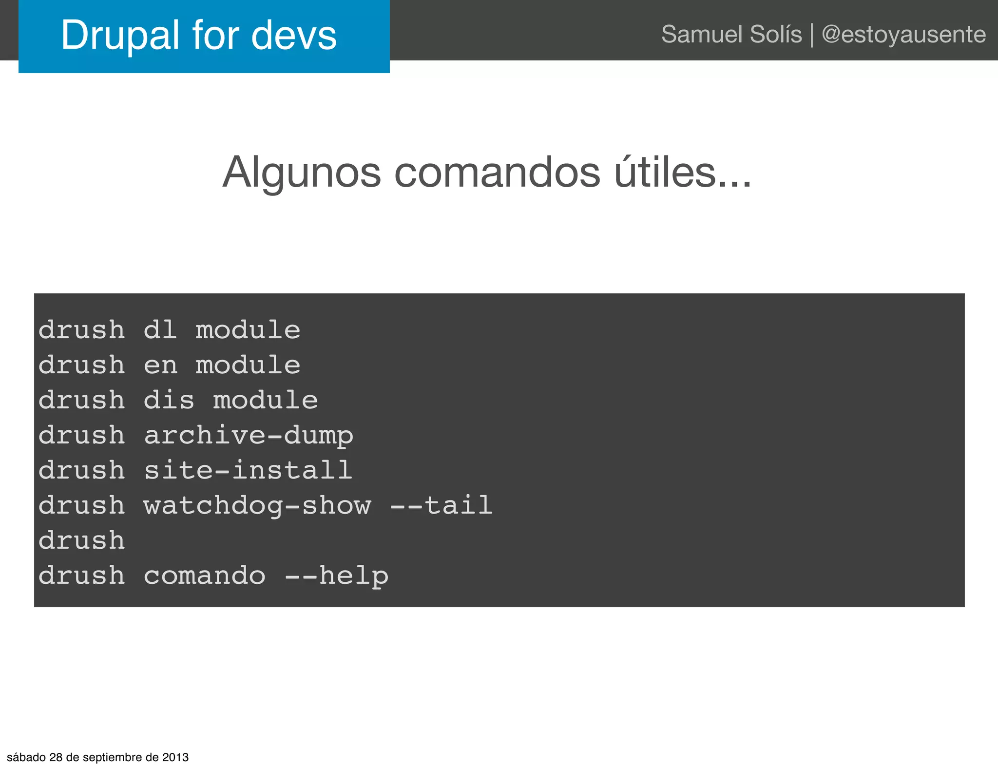 Algunos comandos útiles...
Drupal for devs Samuel Solís | @estoyausente
drush dl module
drush en module
drush dis module
drush archive-dump
drush site-install
drush watchdog-show --tail
drush
drush comando --help
sábado 28 de septiembre de 2013
 