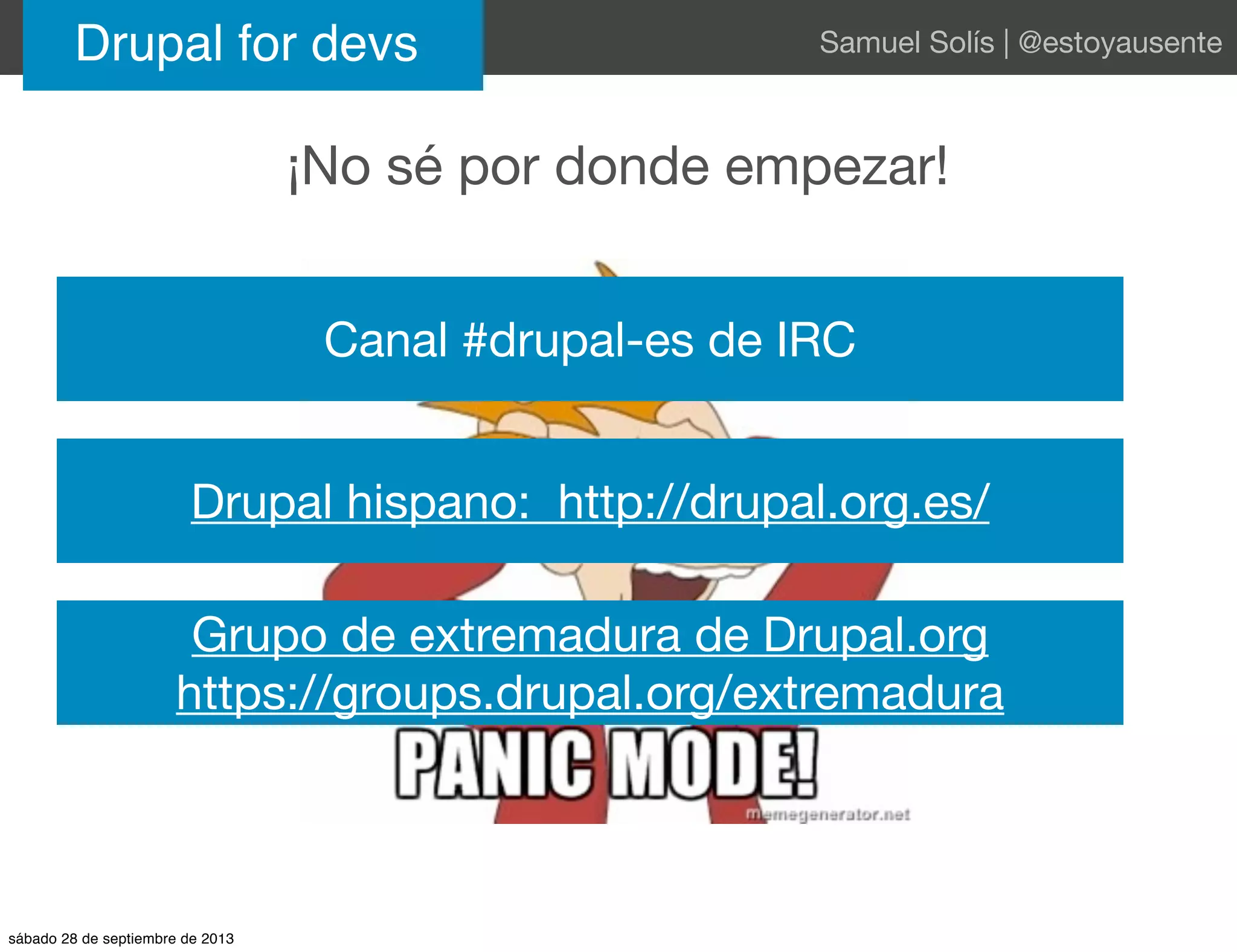Drupal for devs Samuel Solís | @estoyausente
¡No sé por donde empezar!
Canal #drupal-es de IRC
Drupal hispano: http://drupal.org.es/
Grupo de extremadura de Drupal.org
https://groups.drupal.org/extremadura
sábado 28 de septiembre de 2013
 