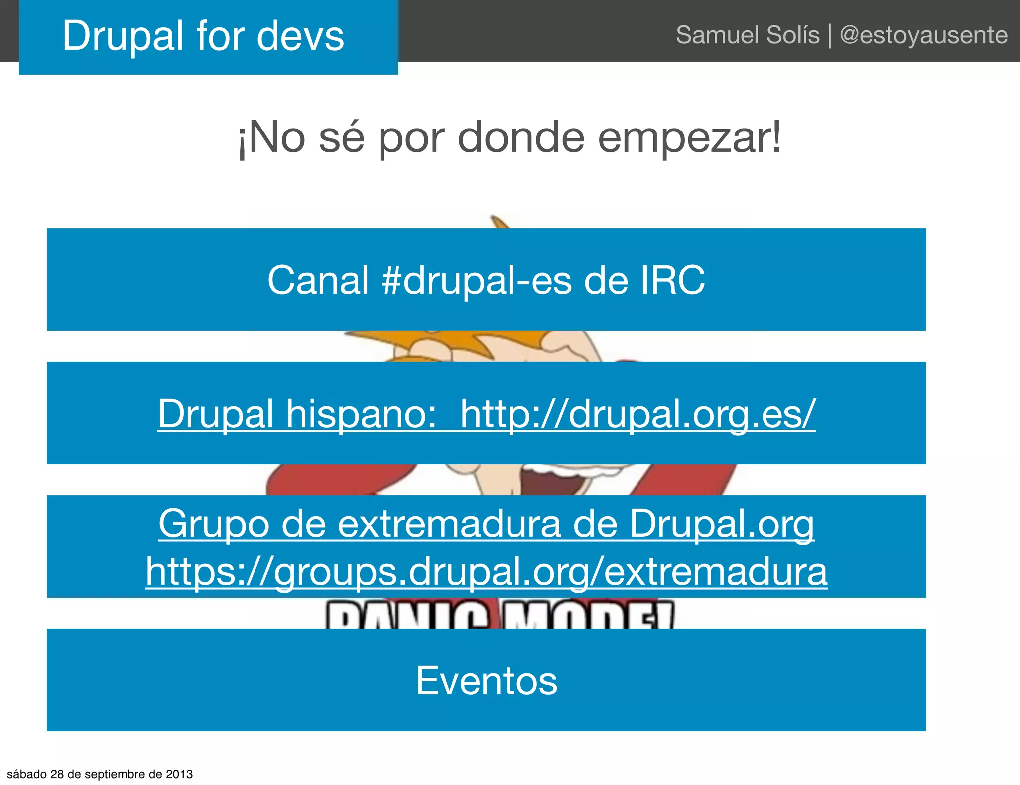 Drupal for devs Samuel Solís | @estoyausente
¡No sé por donde empezar!
Canal #drupal-es de IRC
Drupal hispano: http://drupal.org.es/
Grupo de extremadura de Drupal.org
https://groups.drupal.org/extremadura
Eventos
sábado 28 de septiembre de 2013
 