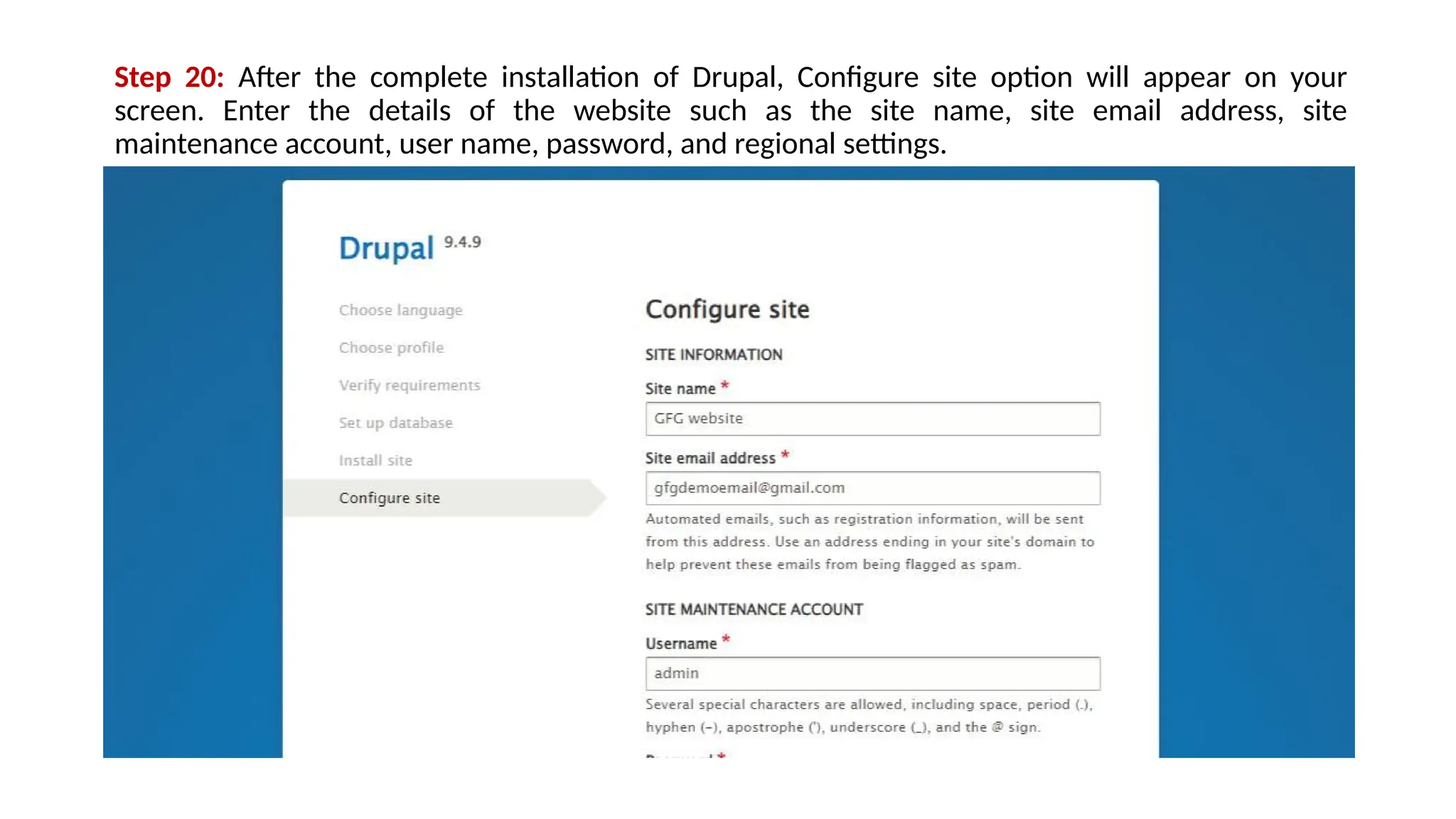 Step 20: After the complete installation of Drupal, Configure site option will appear on your
screen. Enter the details of the website such as the site name, site email address, site
maintenance account, user name, password, and regional settings.
 