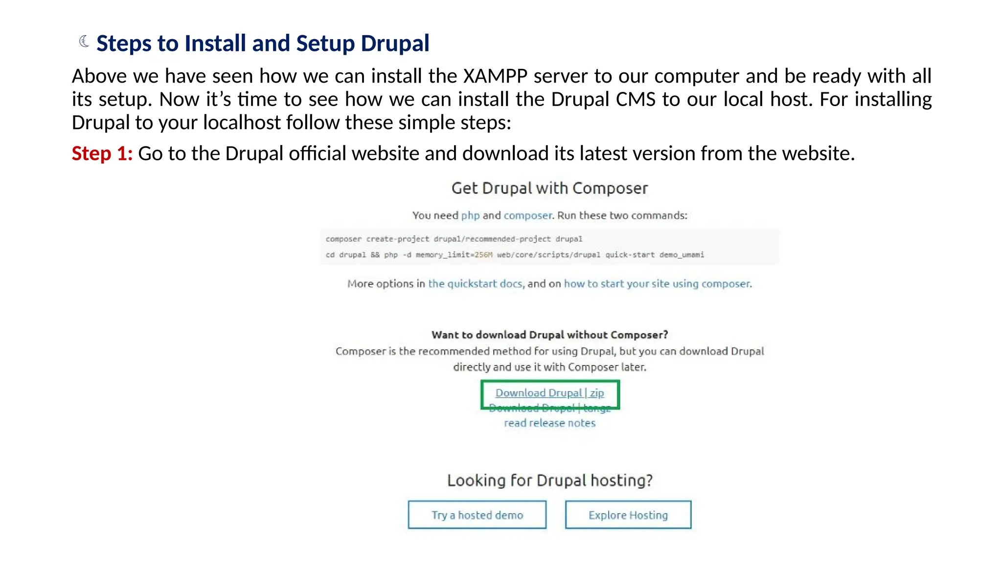 Steps to Install and Setup Drupal
Above we have seen how we can install the XAMPP server to our computer and be ready with all
its setup. Now it’s time to see how we can install the Drupal CMS to our local host. For installing
Drupal to your localhost follow these simple steps:
Step 1: Go to the Drupal official website and download its latest version from the website.
 