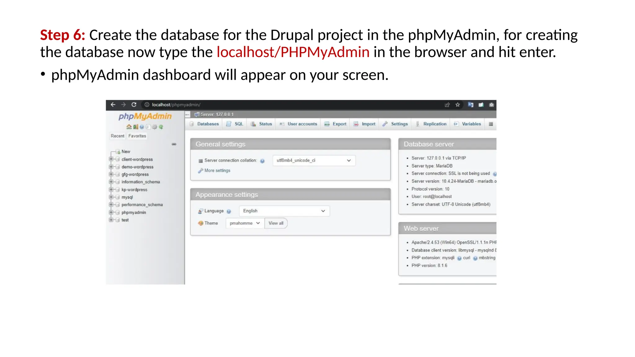 Step 6: Create the database for the Drupal project in the phpMyAdmin, for creating
the database now type the localhost/PHPMyAdmin in the browser and hit enter.
• phpMyAdmin dashboard will appear on your screen.
 