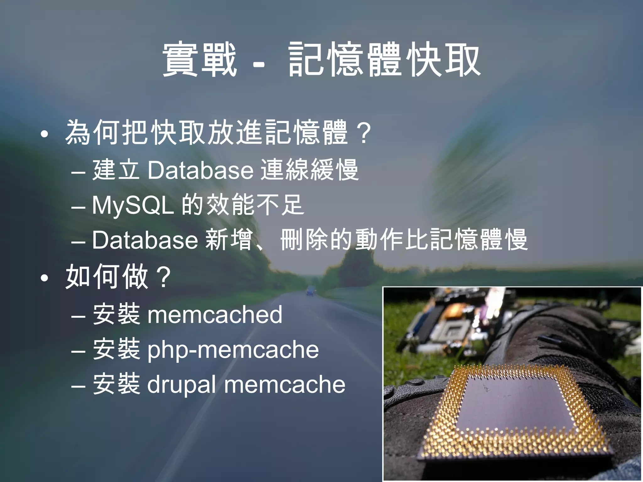 實戰 – 記憶體快取 為何把快取放進記憶體？ 建立 Database 連線緩慢 MySQL 的效能不足 Database 新增、刪除的動作比記憶體慢 如何做？ 安裝 memcached 安裝 php-memcache 安裝 drupal memcache 
