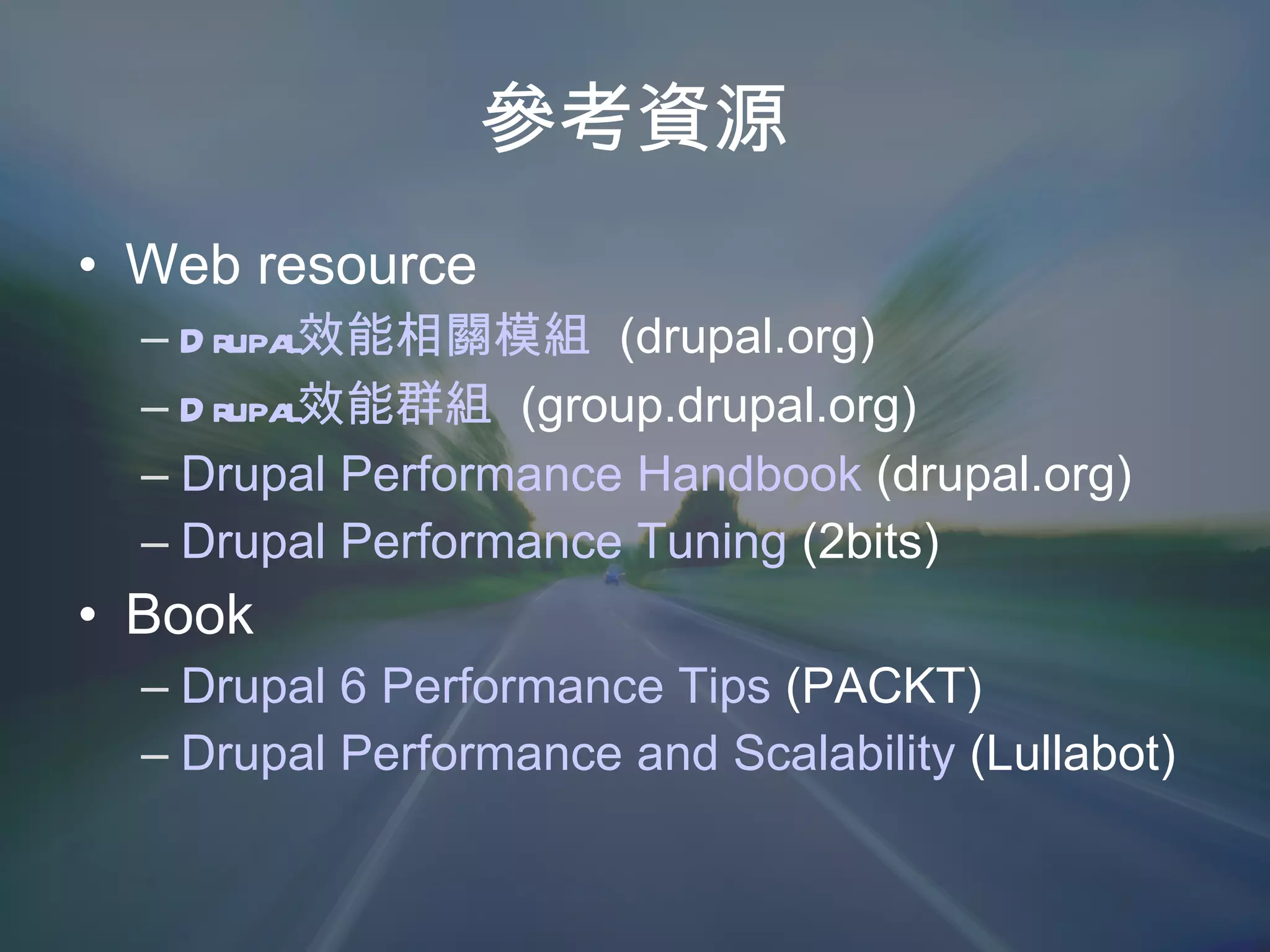 參考資源 Web resource Drupal效能相關模組   (drupal.org) Drupal效能群組   (group.drupal.org) Drupal Performance Handbook  (drupal.org) Drupal Performance Tuning  (2bits) Book Drupal 6 Performance Tips  (PACKT) Drupal Performance and Scalability  (Lullabot) 