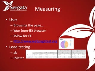 Measuring
• User
  – Browsing the page…
  – Your (non-IE) browser
  – YSlow for FF
  – http://www.webpagetest.org
• Load testing
  – ab
  – JMeter
 