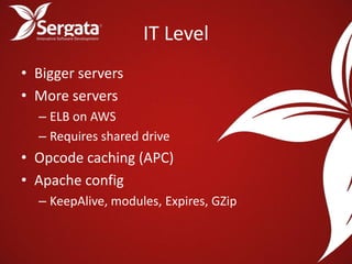 IT Level
• Bigger servers
• More servers
  – ELB on AWS
  – Requires shared drive
• Opcode caching (APC)
• Apache config
  – KeepAlive, modules, Expires, GZip
 