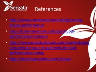 References
• http://www.vmirgorod.name/blog/tuning-
  drupal-performance
• http://fuseinteractive.ca/blog/drupal-
  performance-tuning-0
• http://www.practicalclouds.com/content/guid
  e/accelerate-your-drupal-website-vital-
  performance-tuning
• http://developer.yahoo.com/yslow/
 