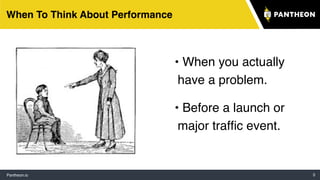 Pantheon.io 3
When To Think About Performance
• When you actually
have a problem.
• Before a launch or
major trafﬁc event.
 
