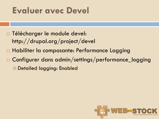 Evaluer avec Devel

   Télécharger le module devel:
    http://drupal.org/project/devel
   Habiliter la composante: Performance Logging
   Configurer dans admin/settings/performance_logging
     Detailed   logging: Enabled
 