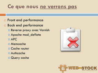 Ce que nous ne verrons pas

   Front end performance
   Back end performance
     Reverseproxy avec Varnish
     Apache mod_deflate
     APC
     Memcache
     Cache router
     Authcache
     Query cache
 