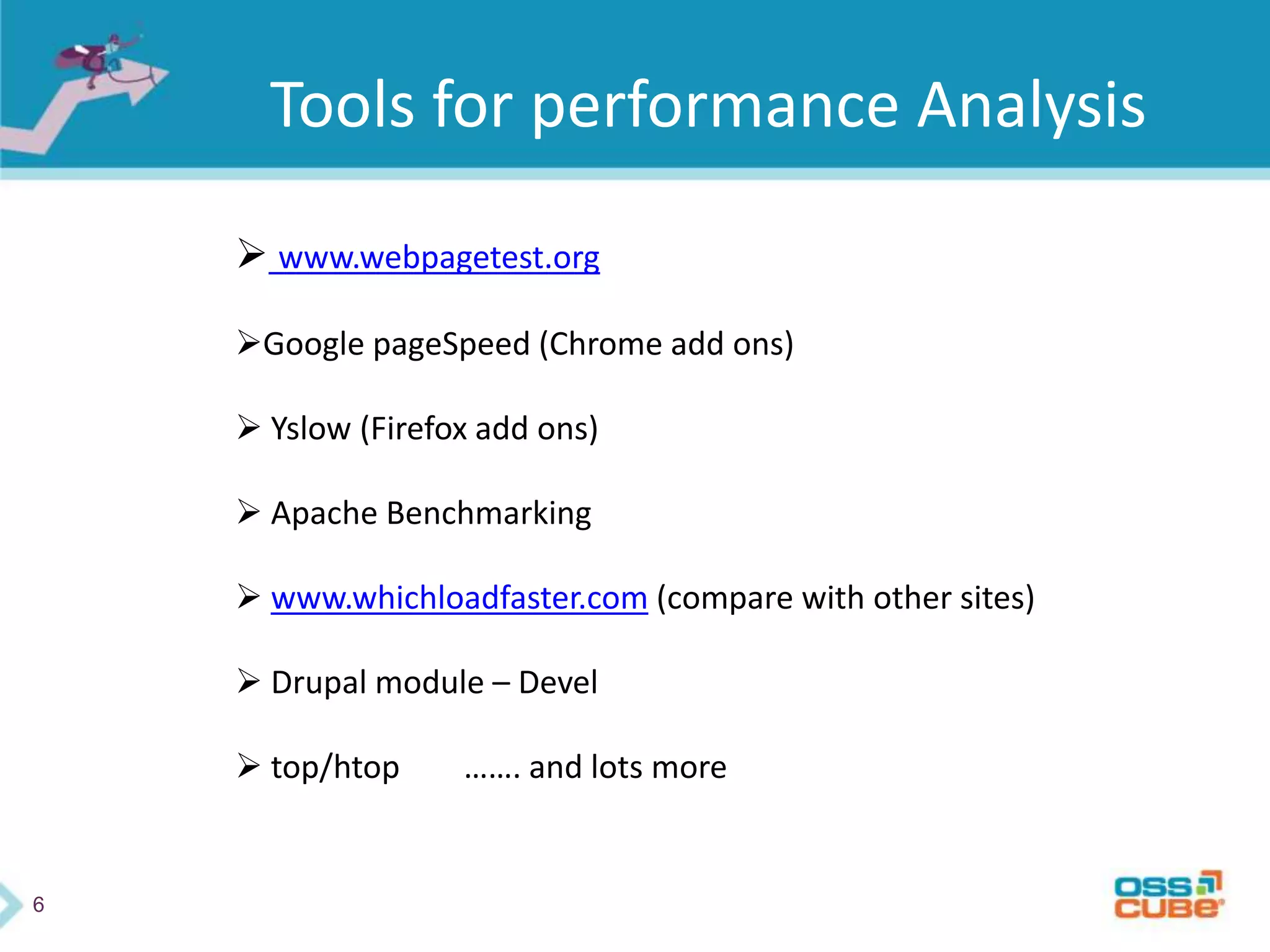 6
Tools for performance Analysis
 www.webpagetest.org
Google pageSpeed (Chrome add ons)
 Yslow (Firefox add ons)
 Apache Benchmarking
 www.whichloadfaster.com (compare with other sites)
 Drupal module – Devel
 top/htop ……. and lots more
 